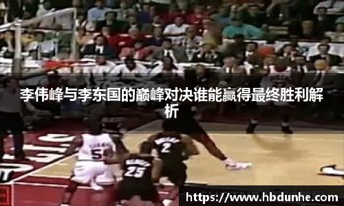 李伟峰与李东国的巅峰对决谁能赢得最终胜利解析